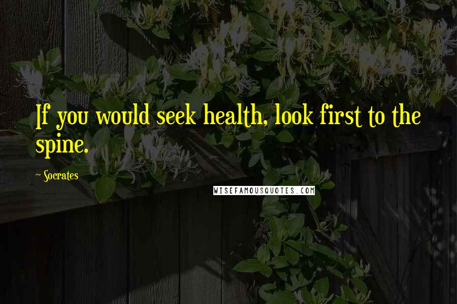Socrates Quotes: If you would seek health, look first to the spine.