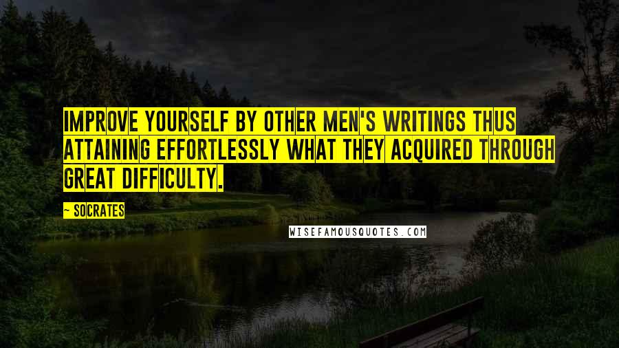 Socrates Quotes: Improve yourself by other men's writings thus attaining effortlessly what they acquired through great difficulty.