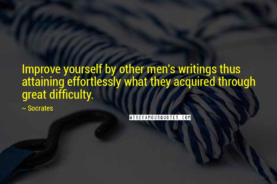 Socrates Quotes: Improve yourself by other men's writings thus attaining effortlessly what they acquired through great difficulty.