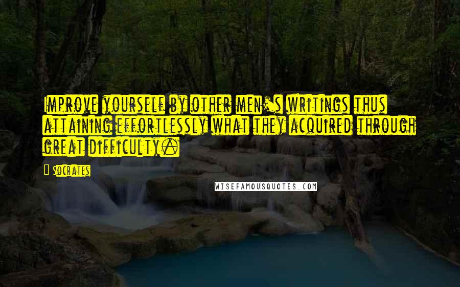 Socrates Quotes: Improve yourself by other men's writings thus attaining effortlessly what they acquired through great difficulty.