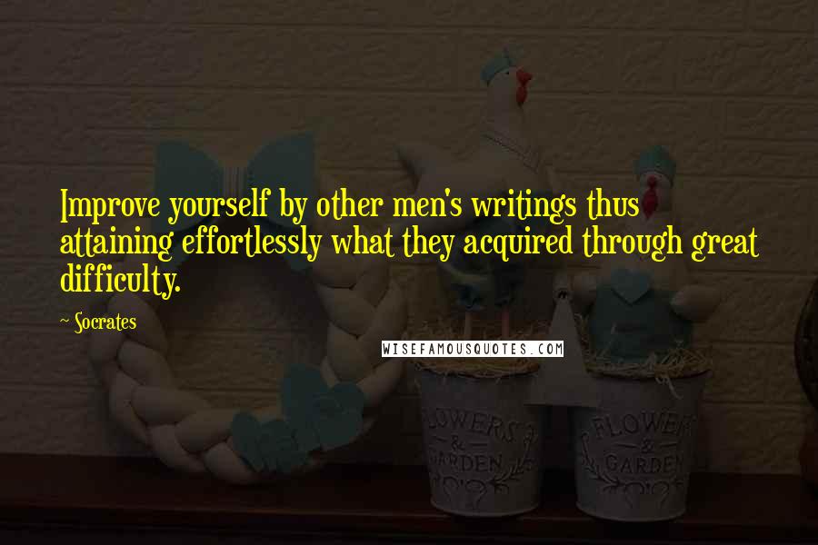 Socrates Quotes: Improve yourself by other men's writings thus attaining effortlessly what they acquired through great difficulty.