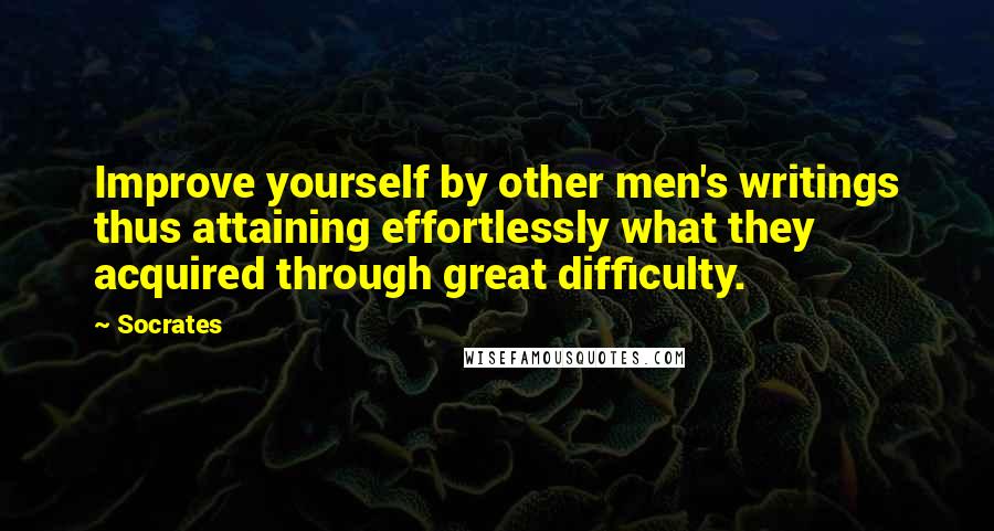 Socrates Quotes: Improve yourself by other men's writings thus attaining effortlessly what they acquired through great difficulty.