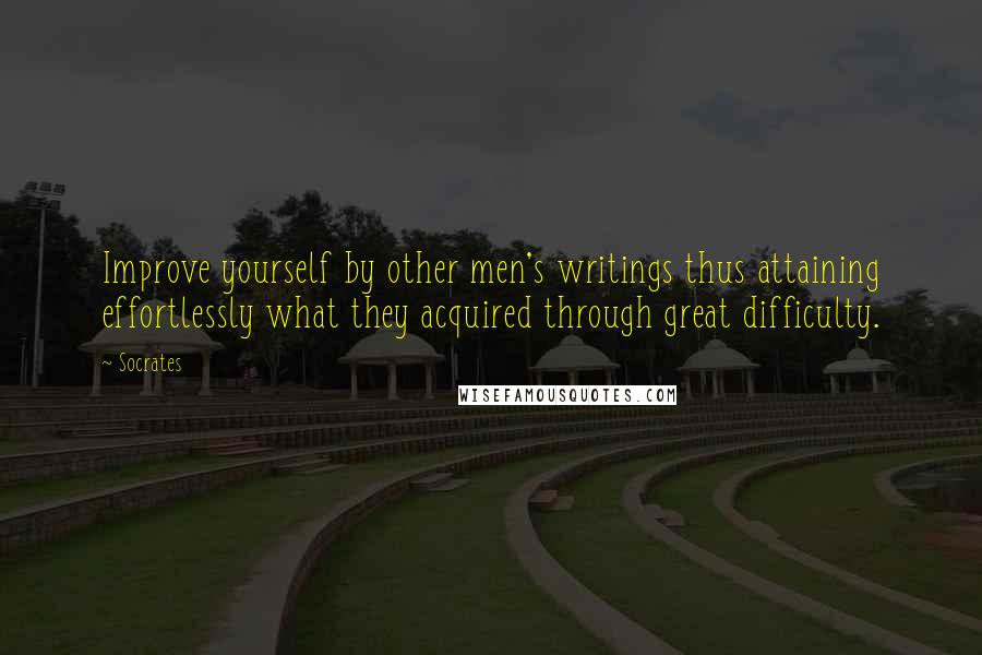 Socrates Quotes: Improve yourself by other men's writings thus attaining effortlessly what they acquired through great difficulty.