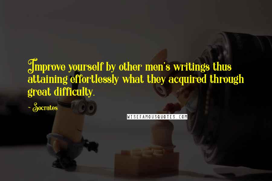 Socrates Quotes: Improve yourself by other men's writings thus attaining effortlessly what they acquired through great difficulty.