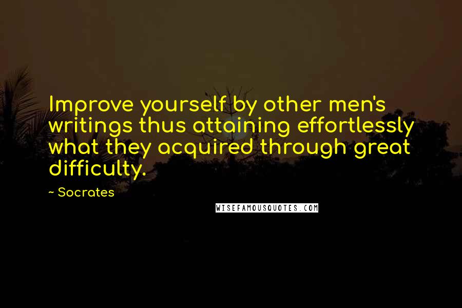 Socrates Quotes: Improve yourself by other men's writings thus attaining effortlessly what they acquired through great difficulty.