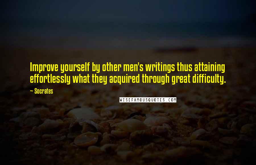 Socrates Quotes: Improve yourself by other men's writings thus attaining effortlessly what they acquired through great difficulty.