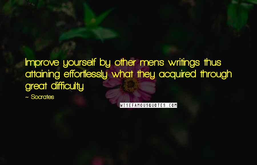 Socrates Quotes: Improve yourself by other men's writings thus attaining effortlessly what they acquired through great difficulty.