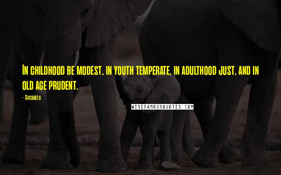 Socrates Quotes: In childhood be modest, in youth temperate, in adulthood just, and in old age prudent.