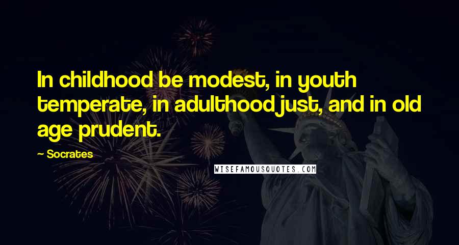 Socrates Quotes: In childhood be modest, in youth temperate, in adulthood just, and in old age prudent.