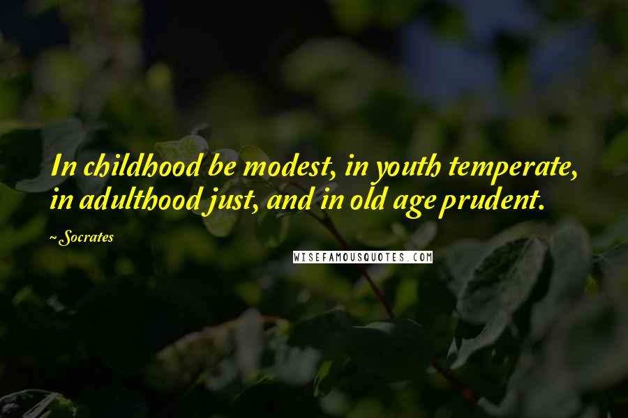 Socrates Quotes: In childhood be modest, in youth temperate, in adulthood just, and in old age prudent.