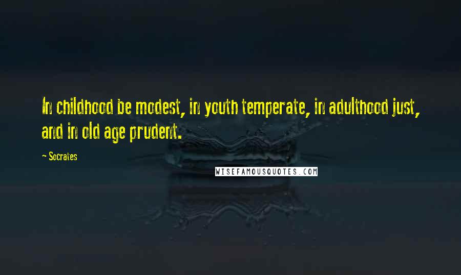 Socrates Quotes: In childhood be modest, in youth temperate, in adulthood just, and in old age prudent.