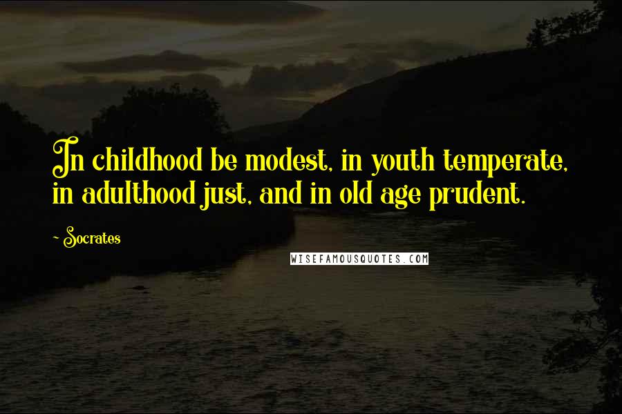 Socrates Quotes: In childhood be modest, in youth temperate, in adulthood just, and in old age prudent.