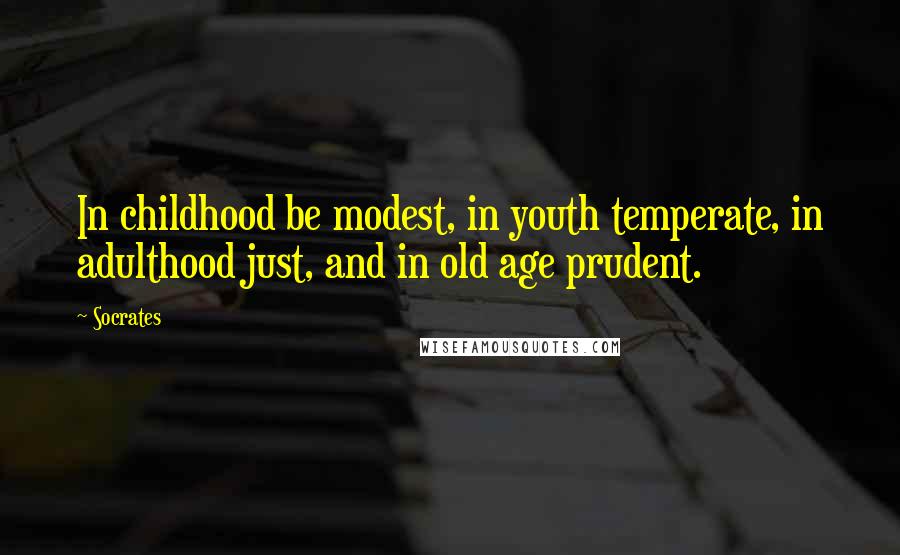 Socrates Quotes: In childhood be modest, in youth temperate, in adulthood just, and in old age prudent.