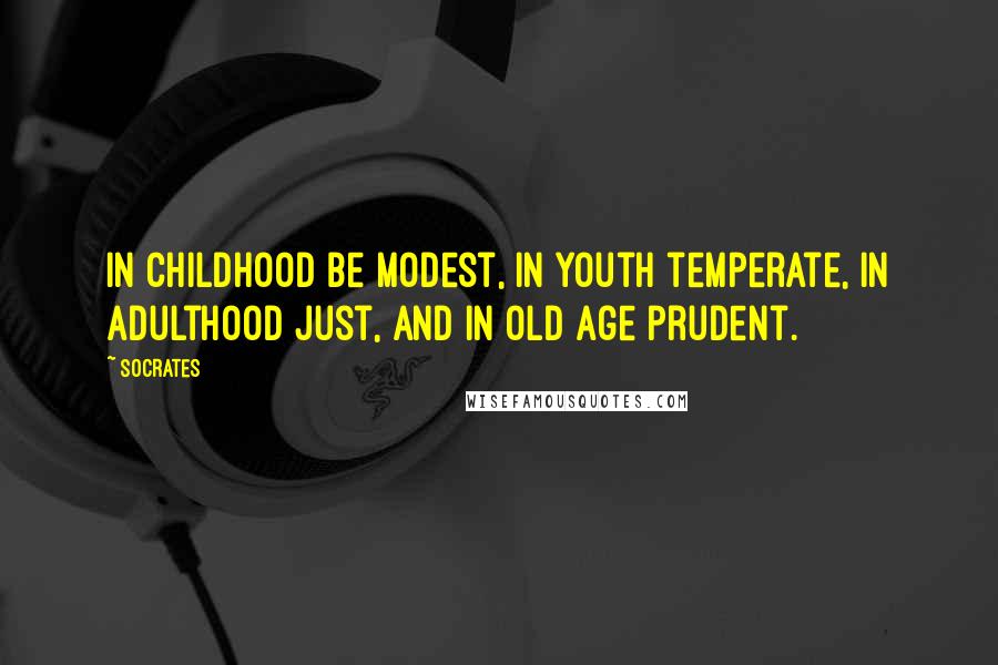 Socrates Quotes: In childhood be modest, in youth temperate, in adulthood just, and in old age prudent.