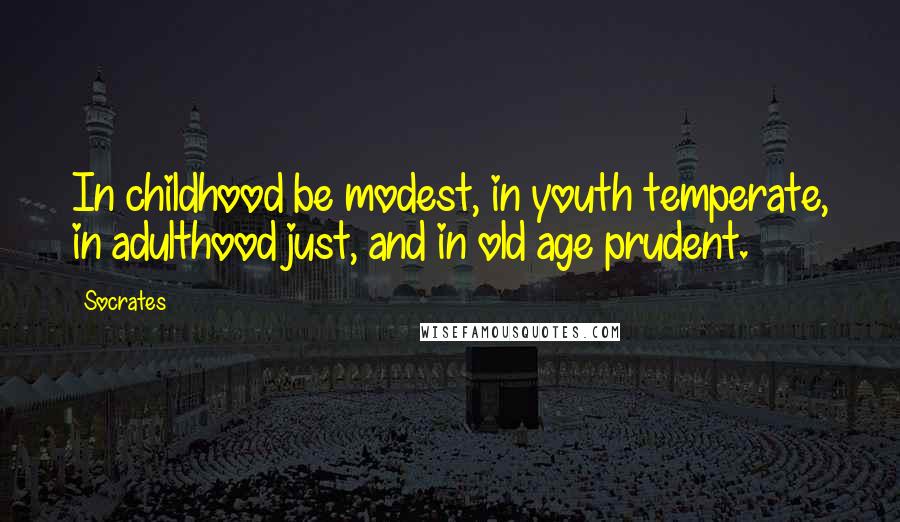 Socrates Quotes: In childhood be modest, in youth temperate, in adulthood just, and in old age prudent.