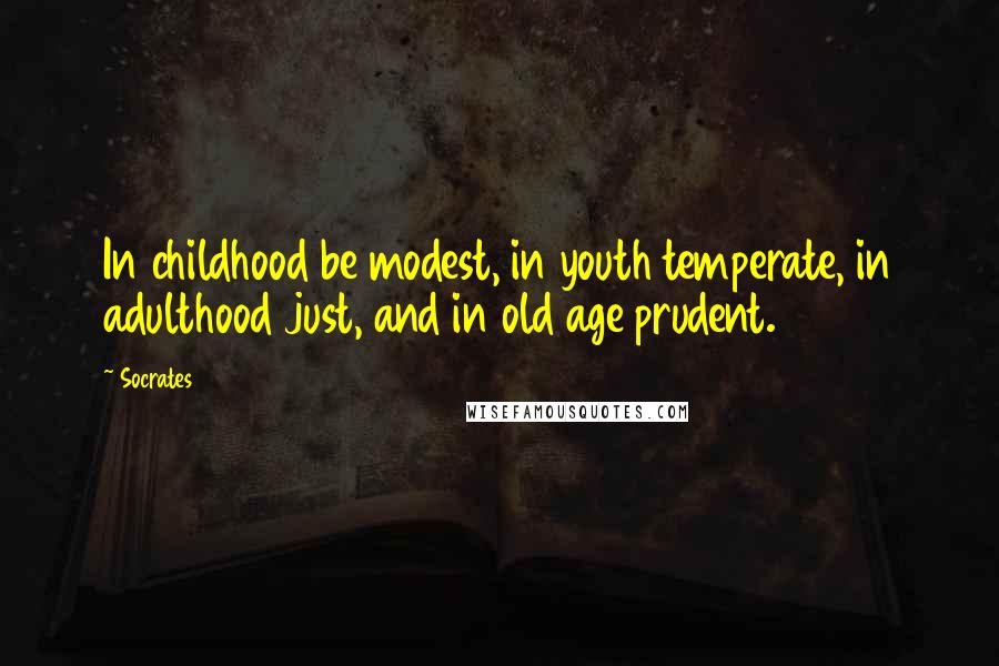 Socrates Quotes: In childhood be modest, in youth temperate, in adulthood just, and in old age prudent.