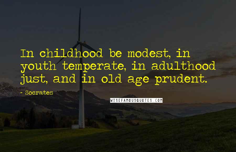 Socrates Quotes: In childhood be modest, in youth temperate, in adulthood just, and in old age prudent.