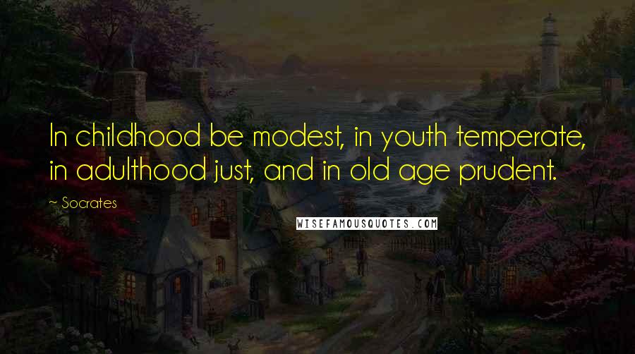 Socrates Quotes: In childhood be modest, in youth temperate, in adulthood just, and in old age prudent.