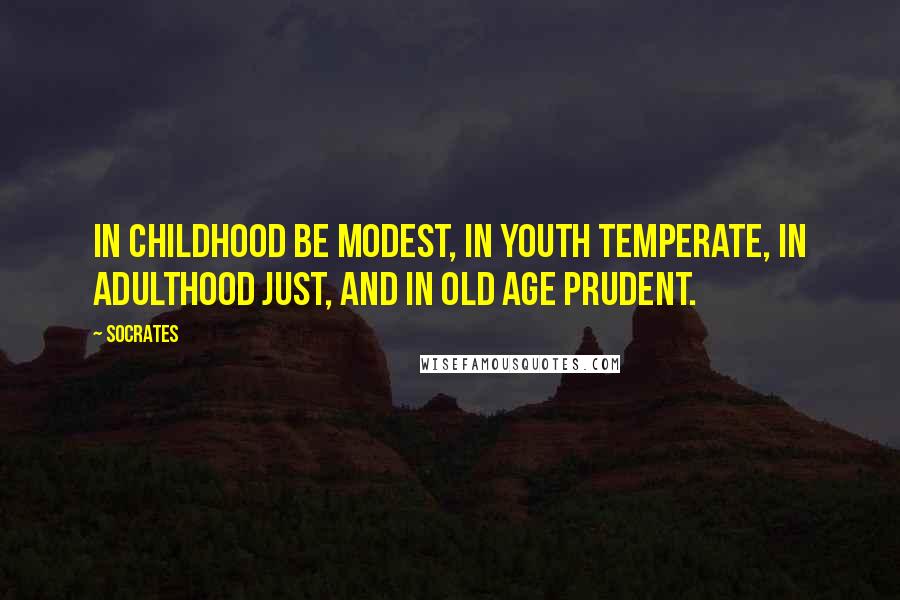 Socrates Quotes: In childhood be modest, in youth temperate, in adulthood just, and in old age prudent.