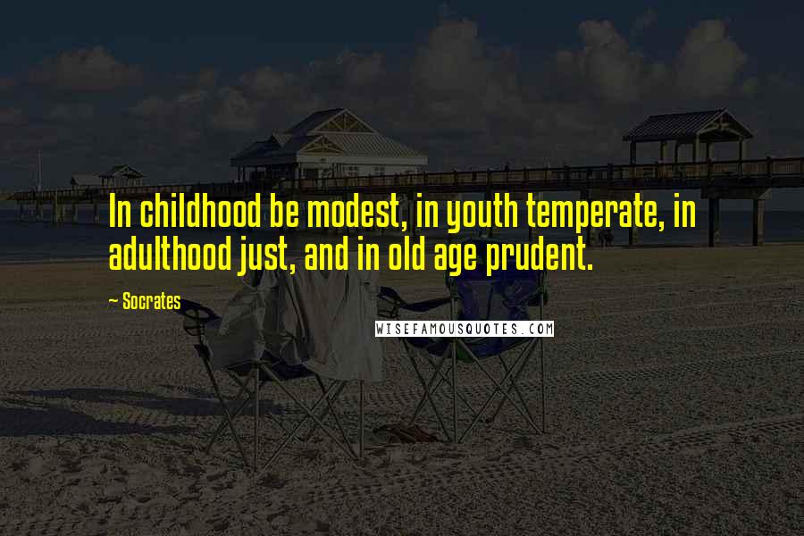 Socrates Quotes: In childhood be modest, in youth temperate, in adulthood just, and in old age prudent.