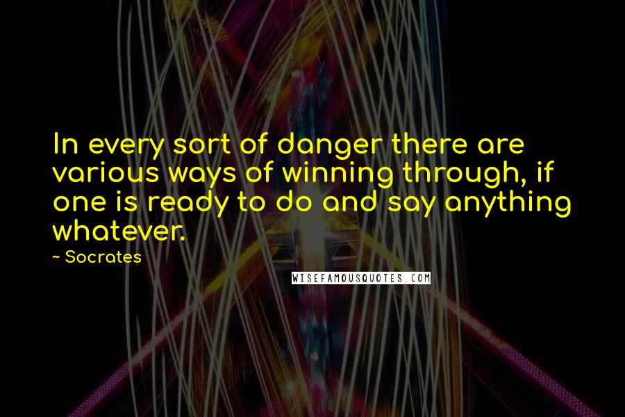 Socrates Quotes: In every sort of danger there are various ways of winning through, if one is ready to do and say anything whatever.