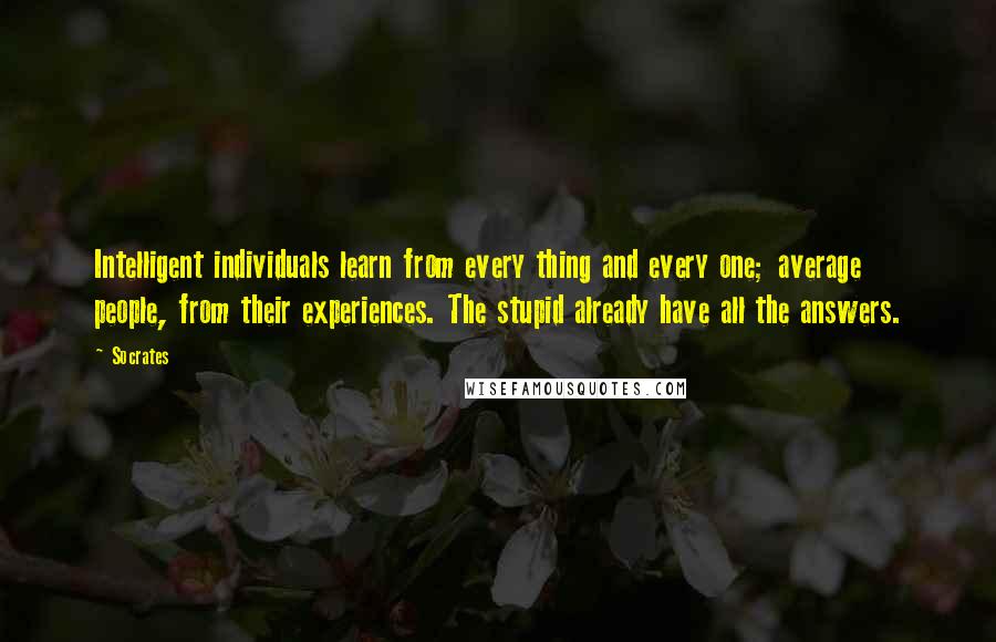 Socrates Quotes: Intelligent individuals learn from every thing and every one; average people, from their experiences. The stupid already have all the answers.