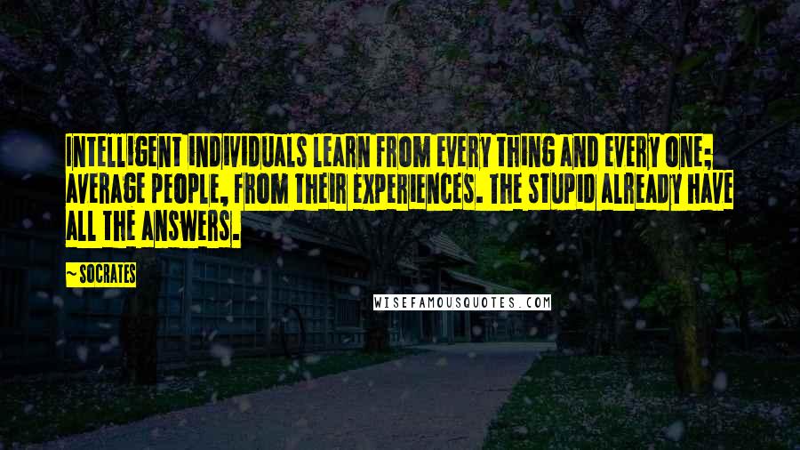 Socrates Quotes: Intelligent individuals learn from every thing and every one; average people, from their experiences. The stupid already have all the answers.