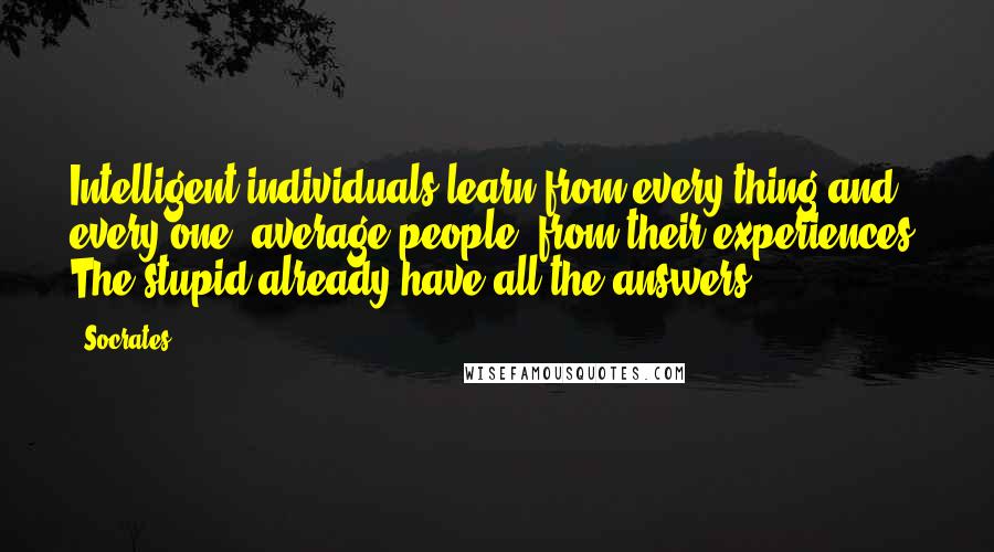 Socrates Quotes: Intelligent individuals learn from every thing and every one; average people, from their experiences. The stupid already have all the answers.