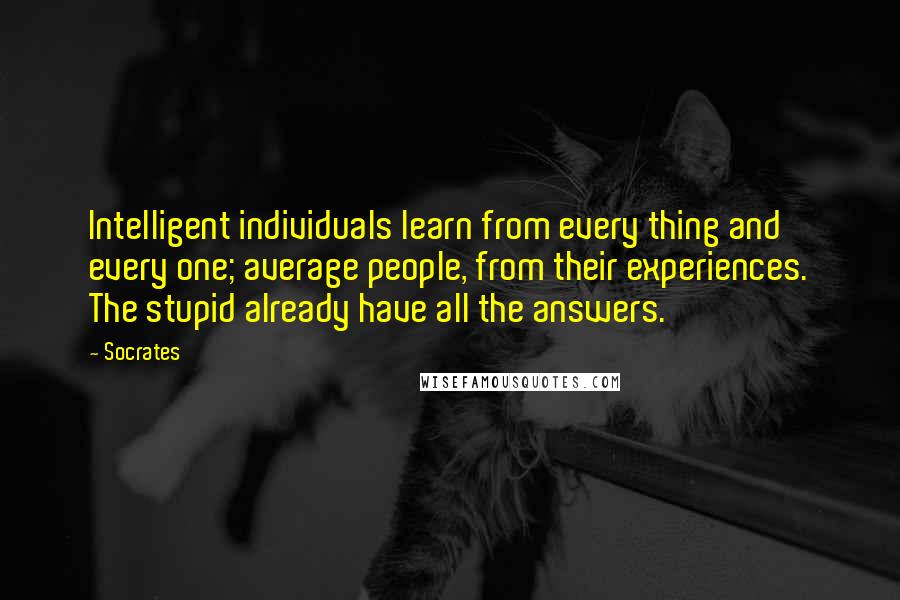 Socrates Quotes: Intelligent individuals learn from every thing and every one; average people, from their experiences. The stupid already have all the answers.