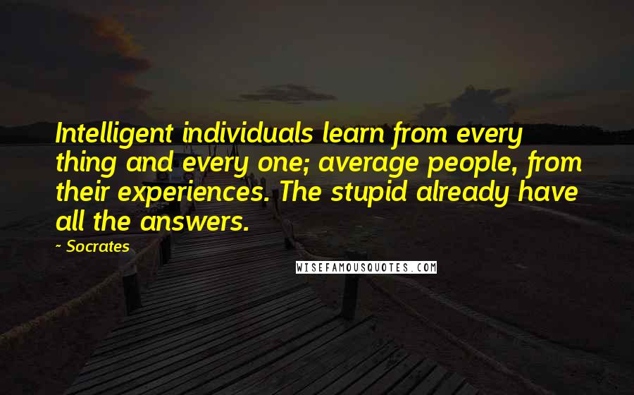 Socrates Quotes: Intelligent individuals learn from every thing and every one; average people, from their experiences. The stupid already have all the answers.