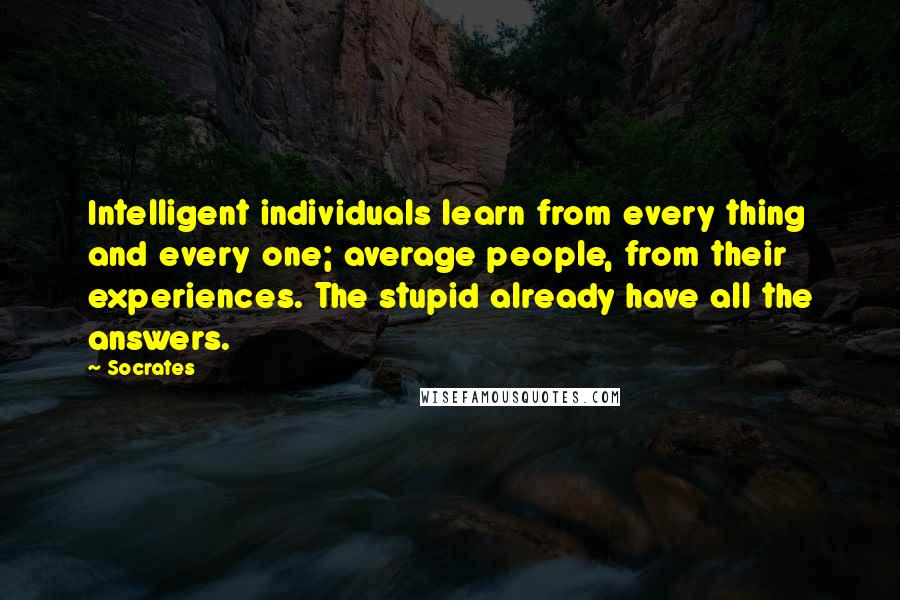 Socrates Quotes: Intelligent individuals learn from every thing and every one; average people, from their experiences. The stupid already have all the answers.