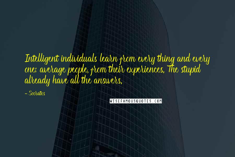 Socrates Quotes: Intelligent individuals learn from every thing and every one; average people, from their experiences. The stupid already have all the answers.