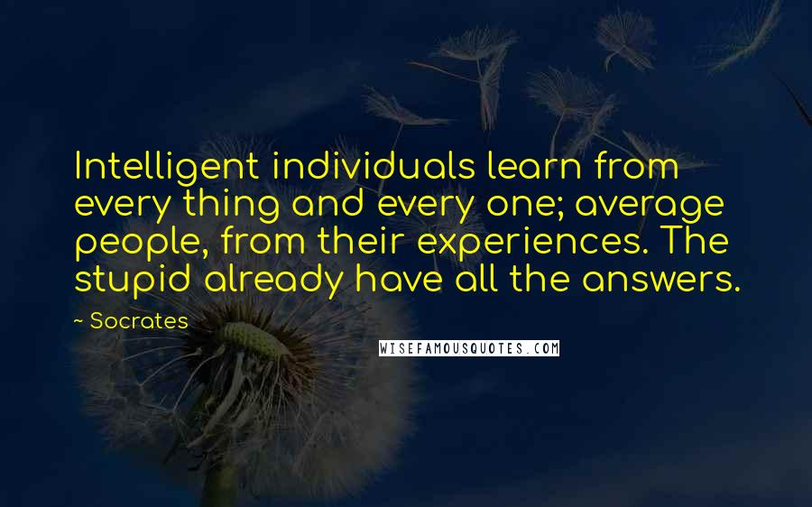 Socrates Quotes: Intelligent individuals learn from every thing and every one; average people, from their experiences. The stupid already have all the answers.