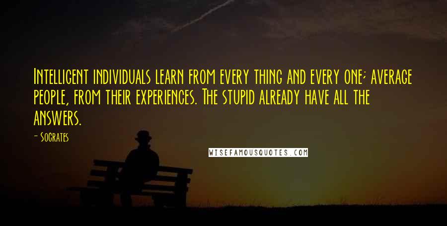 Socrates Quotes: Intelligent individuals learn from every thing and every one; average people, from their experiences. The stupid already have all the answers.