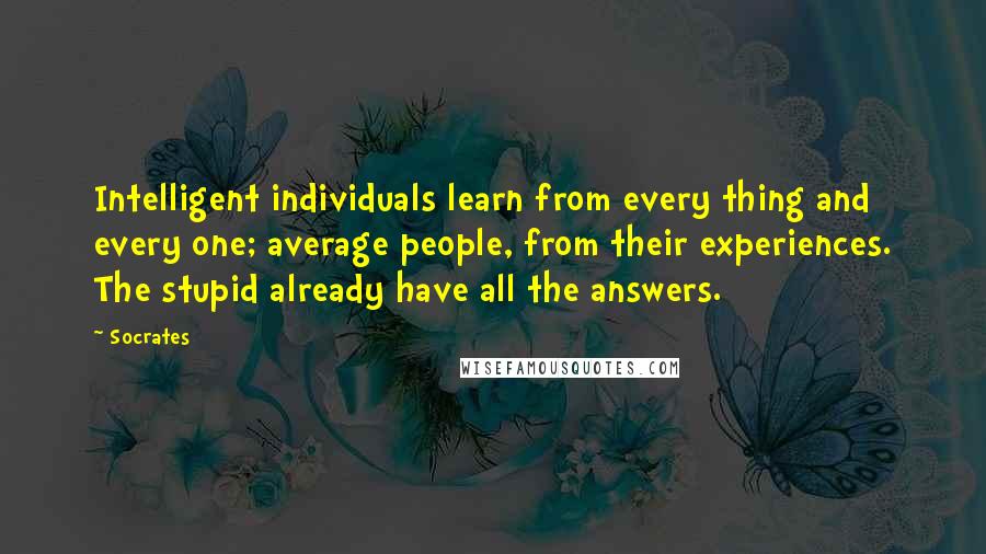 Socrates Quotes: Intelligent individuals learn from every thing and every one; average people, from their experiences. The stupid already have all the answers.