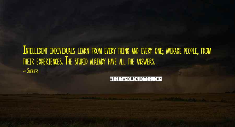 Socrates Quotes: Intelligent individuals learn from every thing and every one; average people, from their experiences. The stupid already have all the answers.
