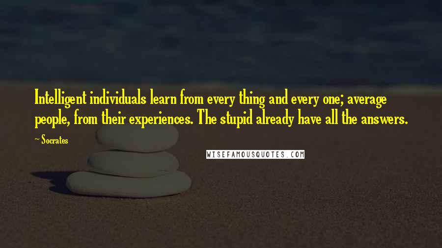 Socrates Quotes: Intelligent individuals learn from every thing and every one; average people, from their experiences. The stupid already have all the answers.