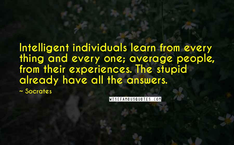 Socrates Quotes: Intelligent individuals learn from every thing and every one; average people, from their experiences. The stupid already have all the answers.