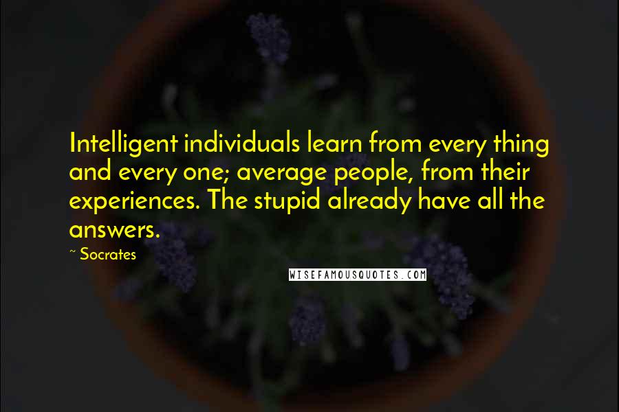 Socrates Quotes: Intelligent individuals learn from every thing and every one; average people, from their experiences. The stupid already have all the answers.