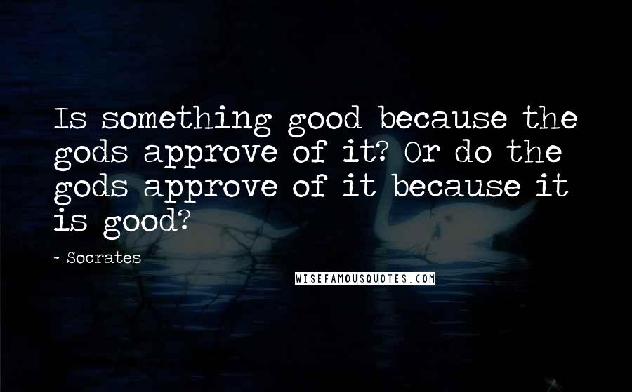 Socrates Quotes: Is something good because the gods approve of it? Or do the gods approve of it because it is good?