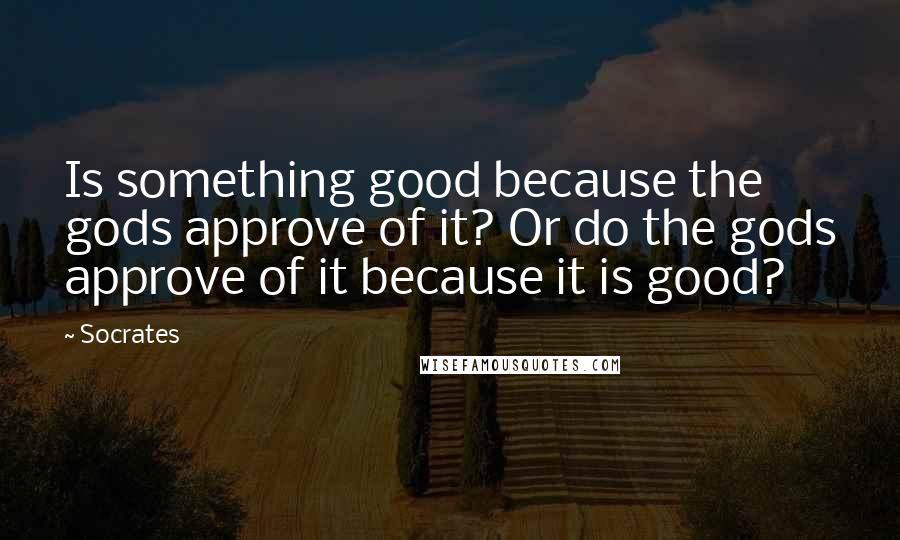 Socrates Quotes: Is something good because the gods approve of it? Or do the gods approve of it because it is good?