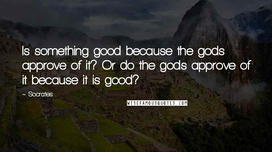 Socrates Quotes: Is something good because the gods approve of it? Or do the gods approve of it because it is good?