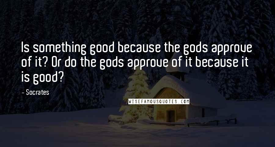Socrates Quotes: Is something good because the gods approve of it? Or do the gods approve of it because it is good?