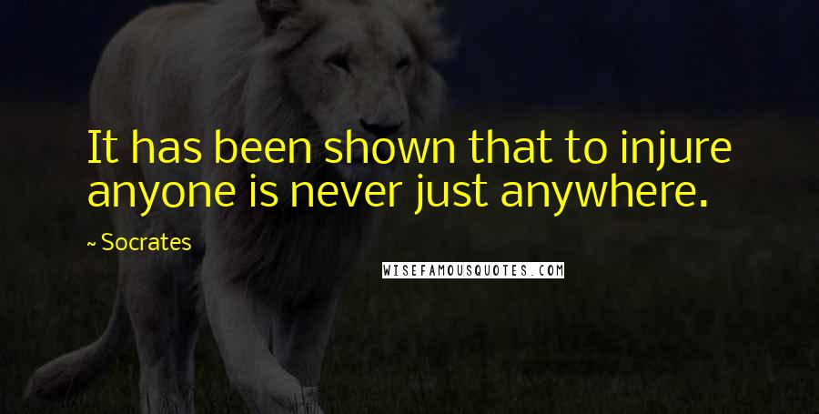 Socrates Quotes: It has been shown that to injure anyone is never just anywhere.