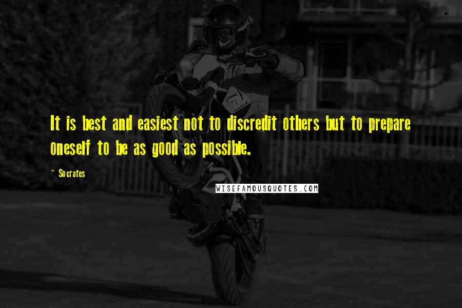 Socrates Quotes: It is best and easiest not to discredit others but to prepare oneself to be as good as possible.