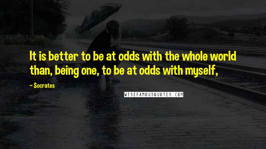 Socrates Quotes: It is better to be at odds with the whole world than, being one, to be at odds with myself,