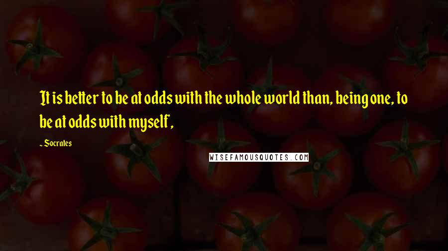 Socrates Quotes: It is better to be at odds with the whole world than, being one, to be at odds with myself,