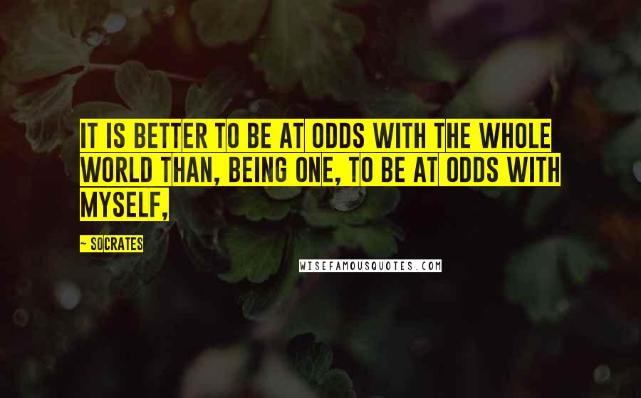 Socrates Quotes: It is better to be at odds with the whole world than, being one, to be at odds with myself,