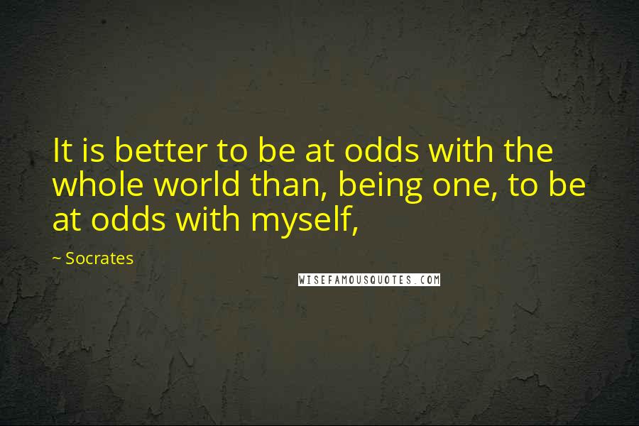 Socrates Quotes: It is better to be at odds with the whole world than, being one, to be at odds with myself,