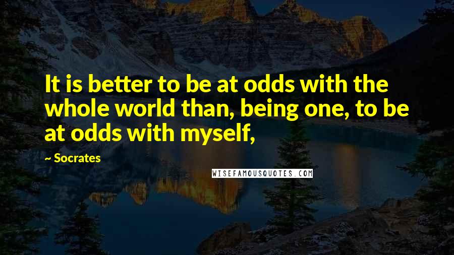 Socrates Quotes: It is better to be at odds with the whole world than, being one, to be at odds with myself,